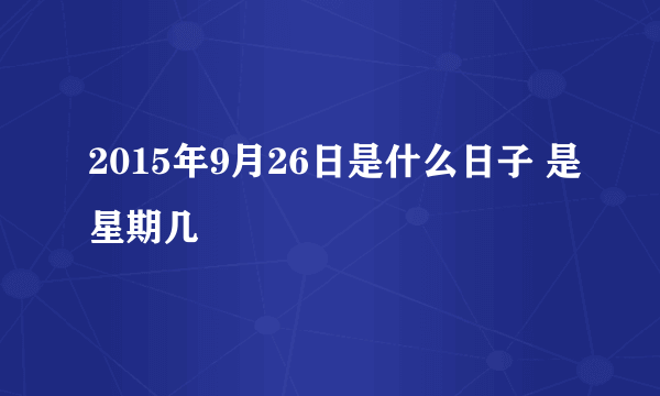 2015年9月26日是什么日子 是星期几