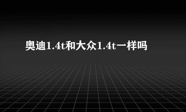 奥迪1.4t和大众1.4t一样吗