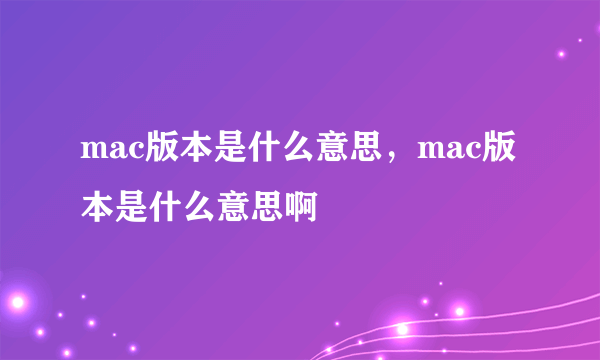 mac版本是什么意思，mac版本是什么意思啊