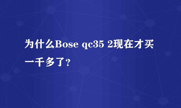 为什么Bose qc35 2现在才买一千多了？