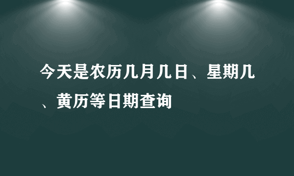 今天是农历几月几日、星期几、黄历等日期查询