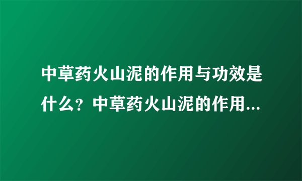 中草药火山泥的作用与功效是什么？中草药火山泥的作用与功效。