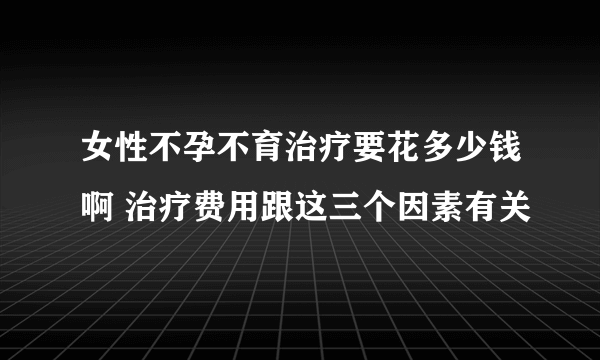 女性不孕不育治疗要花多少钱啊 治疗费用跟这三个因素有关