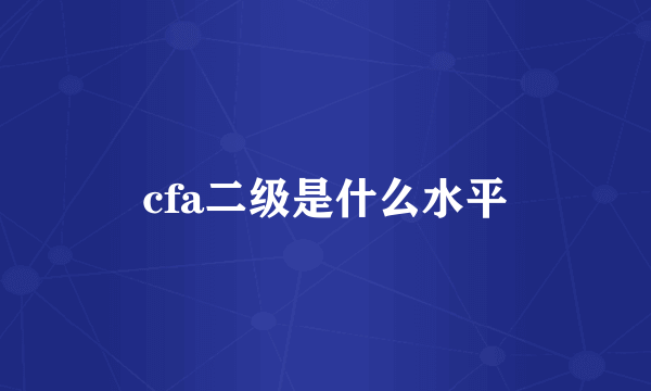 cfa二级是什么水平