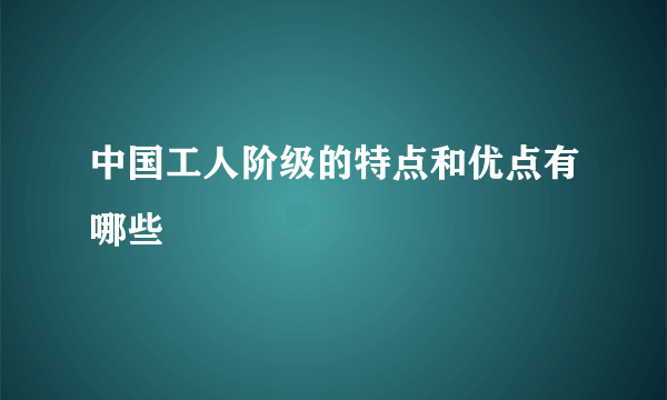 中国工人阶级的特点和优点有哪些