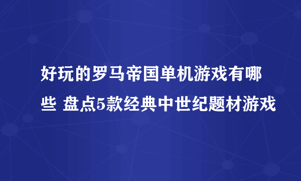 好玩的罗马帝国单机游戏有哪些 盘点5款经典中世纪题材游戏