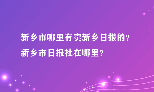 新乡市哪里有卖新乡日报的？新乡市日报社在哪里？