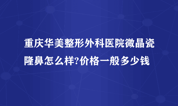 重庆华美整形外科医院微晶瓷隆鼻怎么样?价格一般多少钱