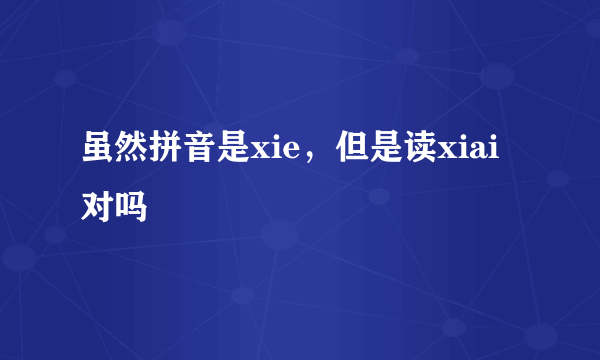 虽然拼音是xie，但是读xiai对吗