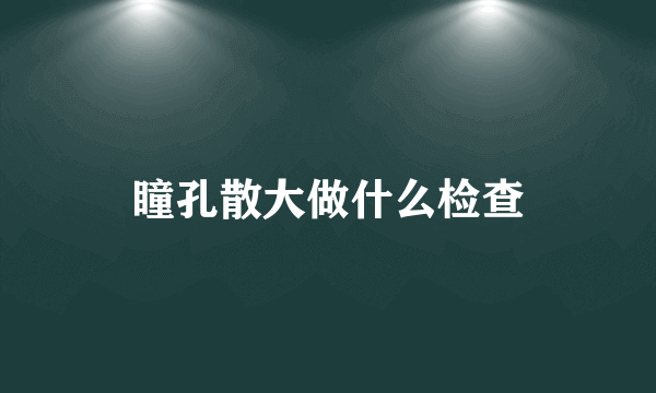 瞳孔散大做什么检查