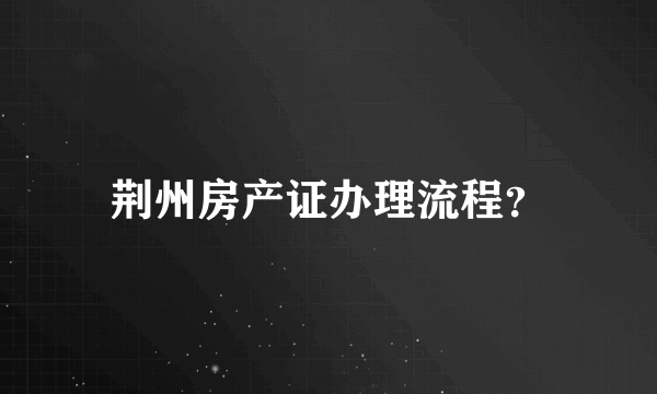 荆州房产证办理流程？