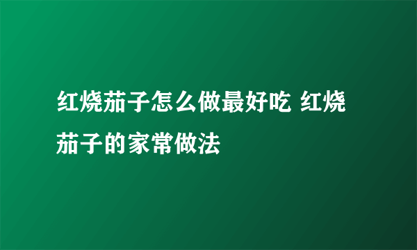 红烧茄子怎么做最好吃 红烧茄子的家常做法