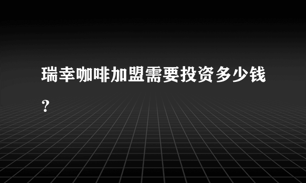 瑞幸咖啡加盟需要投资多少钱？