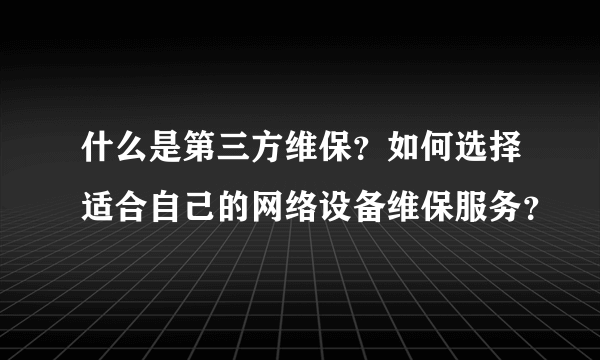 什么是第三方维保？如何选择适合自己的网络设备维保服务？