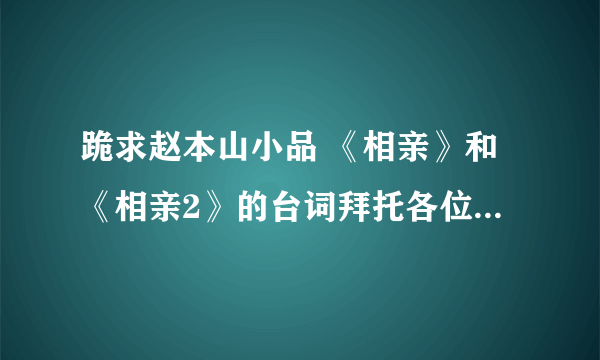 跪求赵本山小品 《相亲》和《相亲2》的台词拜托各位了 3Q