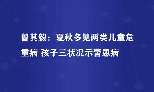 曾其毅：夏秋多见两类儿童危重病 孩子三状况示警患病