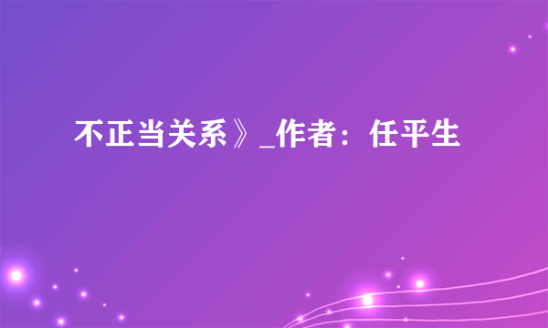 不正当关系》_作者：任平生 