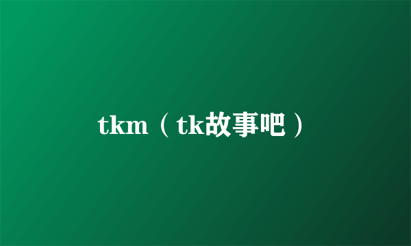 tkm（tk故事吧）