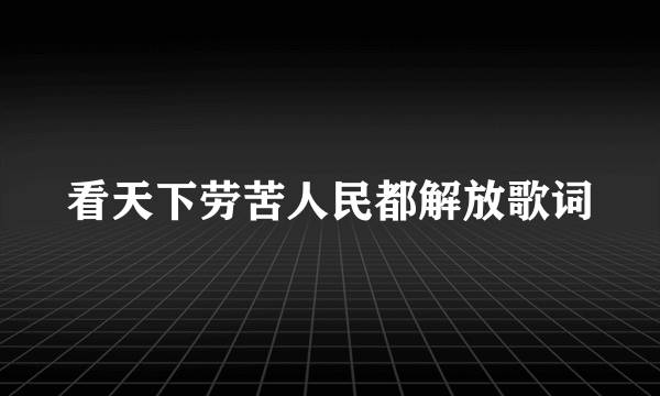 看天下劳苦人民都解放歌词