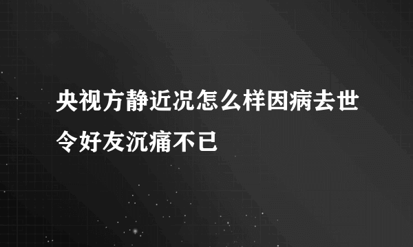 央视方静近况怎么样因病去世令好友沉痛不已