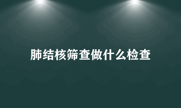 肺结核筛查做什么检查