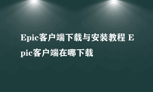 Epic客户端下载与安装教程 Epic客户端在哪下载