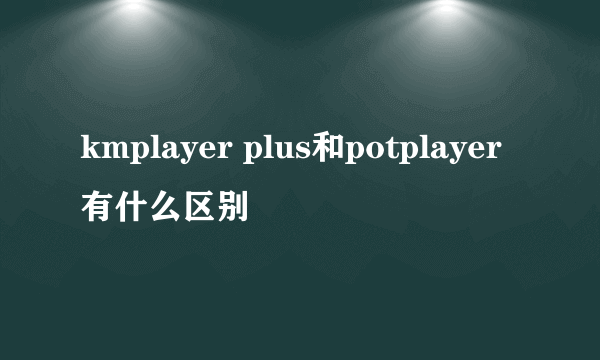 kmplayer plus和potplayer有什么区别