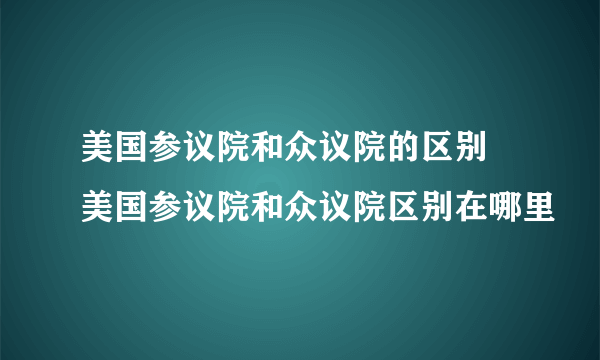 美国参议院和众议院的区别 美国参议院和众议院区别在哪里