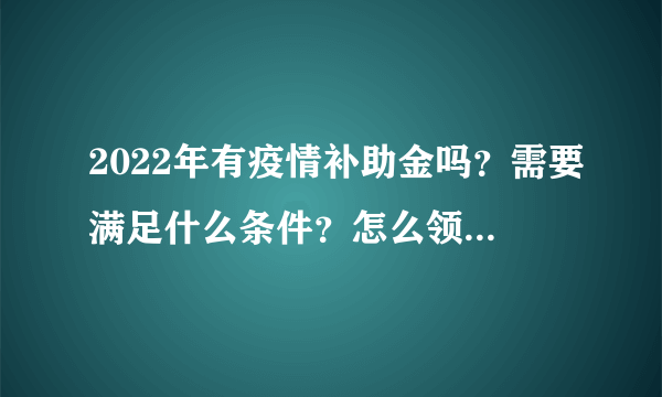 2022年有疫情补助金吗？需要满足什么条件？怎么领取？附补助标准