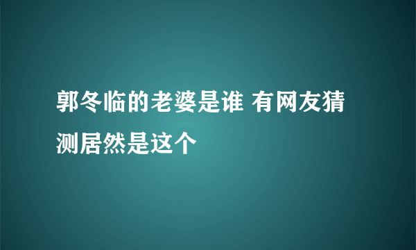 郭冬临的老婆是谁 有网友猜测居然是这个