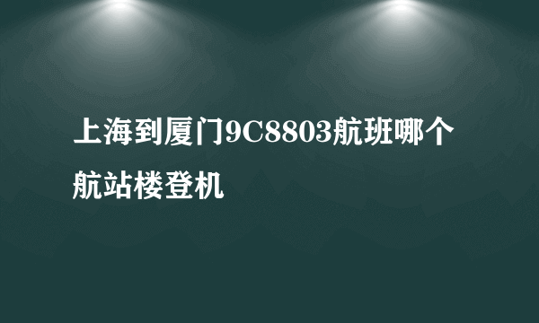 上海到厦门9C8803航班哪个航站楼登机