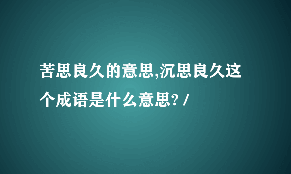 苦思良久的意思,沉思良久这个成语是什么意思? /