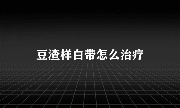 豆渣样白带怎么治疗