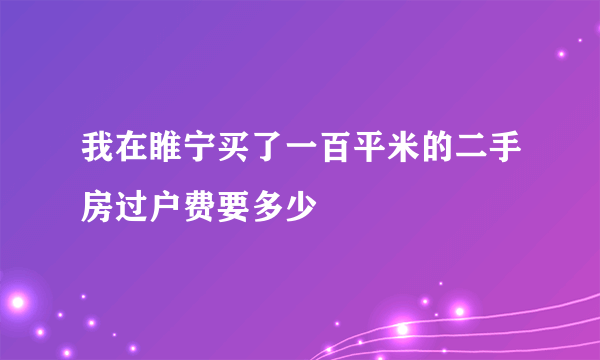 我在睢宁买了一百平米的二手房过户费要多少