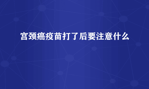 宫颈癌疫苗打了后要注意什么