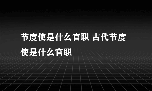 节度使是什么官职 古代节度使是什么官职