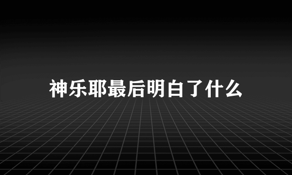 神乐耶最后明白了什么