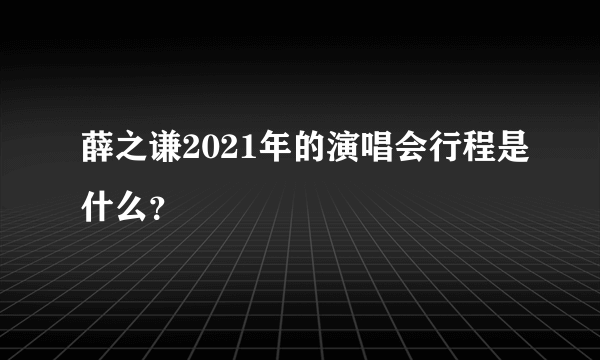 薛之谦2021年的演唱会行程是什么？