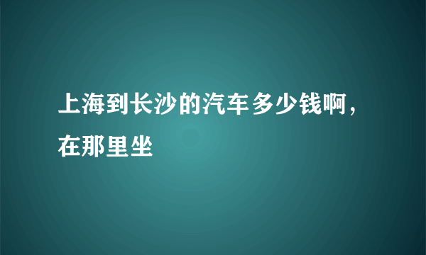 上海到长沙的汽车多少钱啊，在那里坐