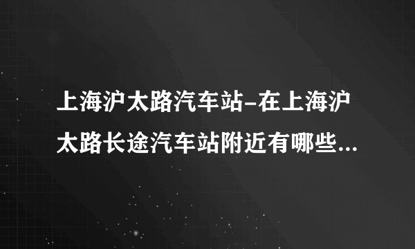 上海沪太路汽车站-在上海沪太路长途汽车站附近有哪些公交车？请？