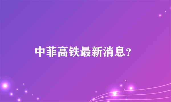 中菲高铁最新消息？