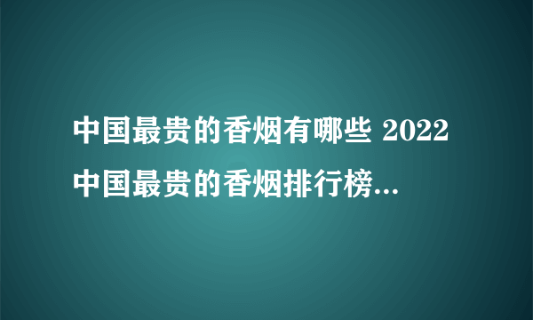 中国最贵的香烟有哪些 2022中国最贵的香烟排行榜(前十)