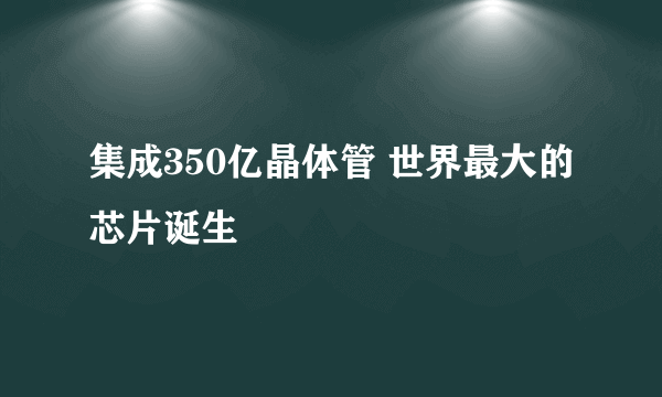 集成350亿晶体管 世界最大的芯片诞生