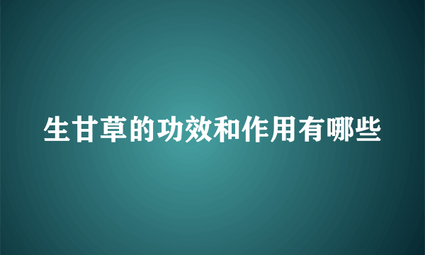 生甘草的功效和作用有哪些