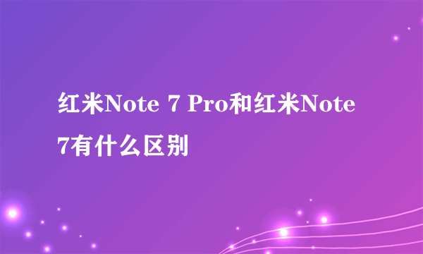 红米Note 7 Pro和红米Note 7有什么区别