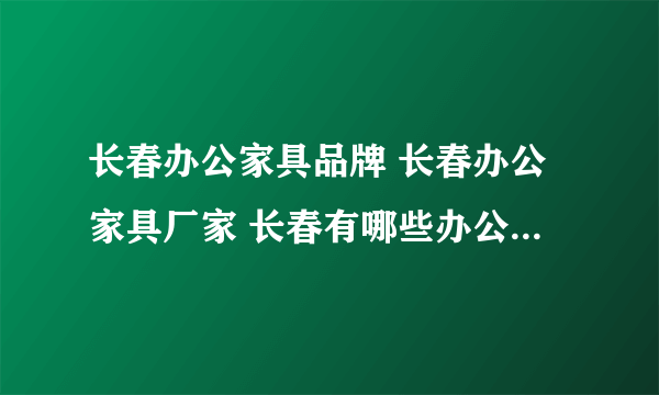 长春办公家具品牌 长春办公家具厂家 长春有哪些办公家具品牌【品牌库】