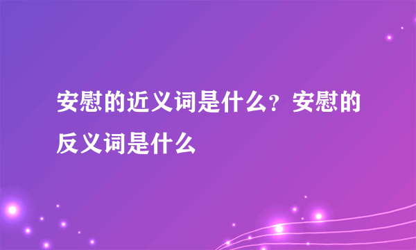 安慰的近义词是什么？安慰的反义词是什么