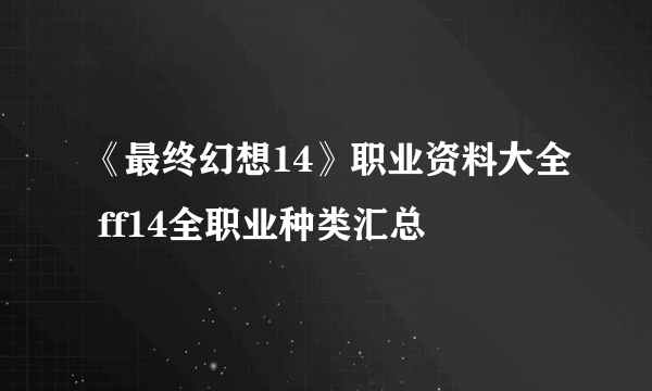 《最终幻想14》职业资料大全 ff14全职业种类汇总