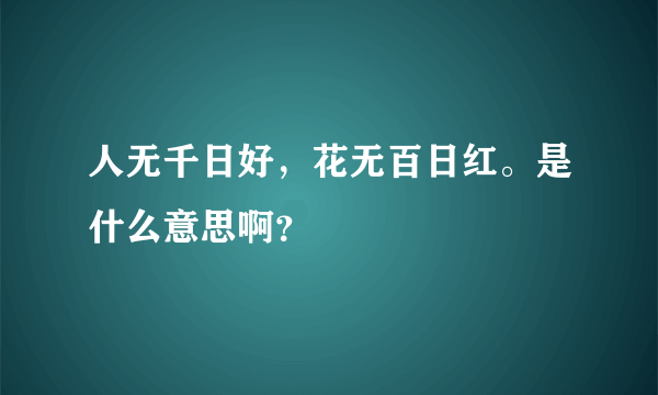 人无千日好，花无百日红。是什么意思啊？