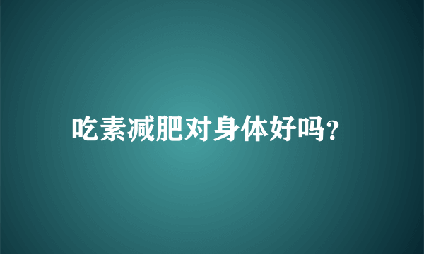 吃素减肥对身体好吗？